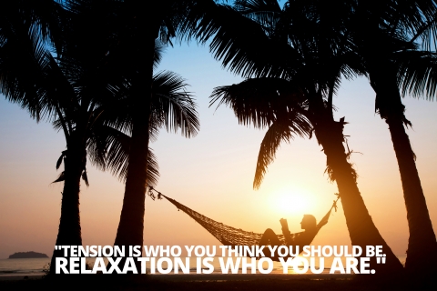 “Tension is who you think you should be. Relaxation is who you are.” Chinese Proverb by Kay Cooke